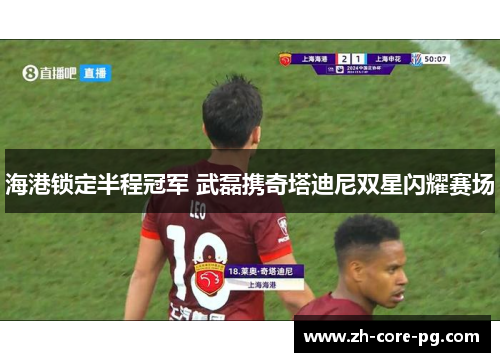 海港锁定半程冠军 武磊携奇塔迪尼双星闪耀赛场
