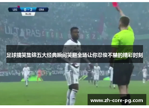 足球搞笑集锦五大经典瞬间笑翻全场让你忍俊不禁的精彩时刻