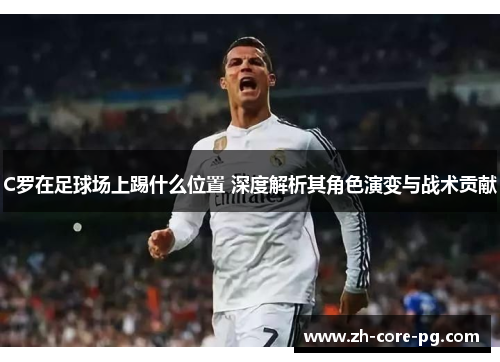 C罗在足球场上踢什么位置 深度解析其角色演变与战术贡献
