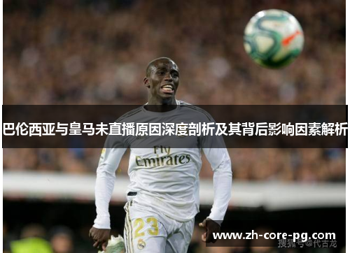 巴伦西亚与皇马未直播原因深度剖析及其背后影响因素解析