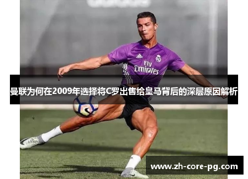 曼联为何在2009年选择将C罗出售给皇马背后的深层原因解析