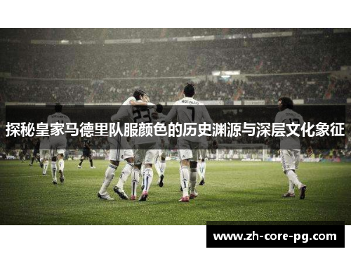 探秘皇家马德里队服颜色的历史渊源与深层文化象征