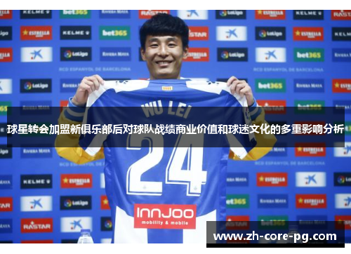 球星转会加盟新俱乐部后对球队战绩商业价值和球迷文化的多重影响分析