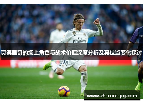 莫德里奇的场上角色与战术价值深度分析及其位置变化探讨