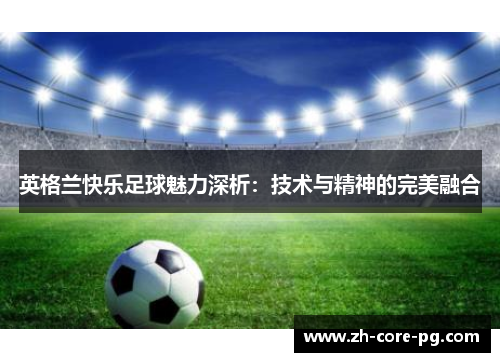 英格兰快乐足球魅力深析：技术与精神的完美融合