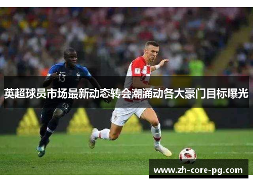 英超球员市场最新动态转会潮涌动各大豪门目标曝光