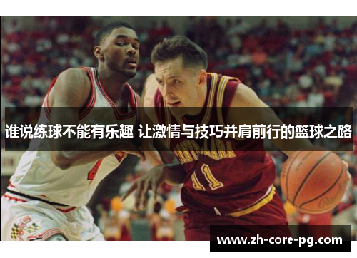 谁说练球不能有乐趣 让激情与技巧并肩前行的篮球之路