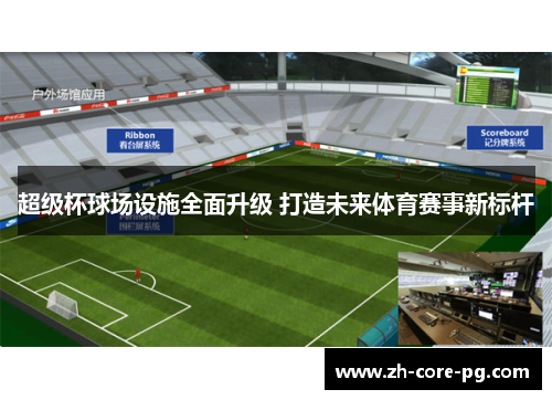超级杯球场设施全面升级 打造未来体育赛事新标杆