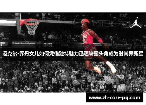 迈克尔·乔丹女儿如何凭借独特魅力迅速崭露头角成为时尚界新星