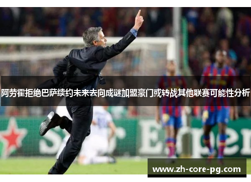 阿劳霍拒绝巴萨续约未来去向成谜加盟豪门或转战其他联赛可能性分析