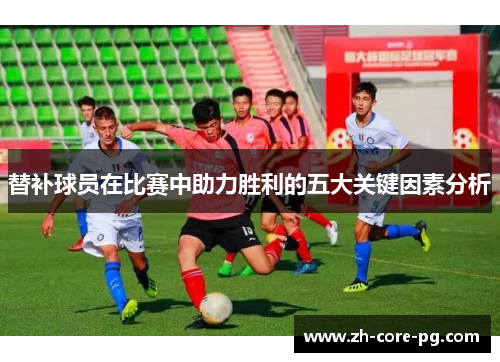 替补球员在比赛中助力胜利的五大关键因素分析