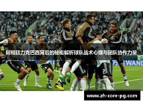 阿根廷力克巴西背后的秘密解析球队战术心理与团队协作力量