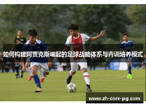 如何构建阿贾克斯崛起的足球战略体系与青训培养模式