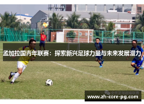 孟加拉国青年联赛：探索新兴足球力量与未来发展潜力