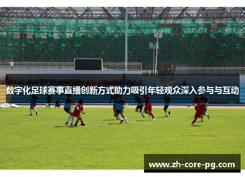 数字化足球赛事直播创新方式助力吸引年轻观众深入参与与互动