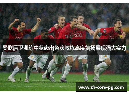 曼联后卫训练中状态出色获教练高度赞扬展现强大实力