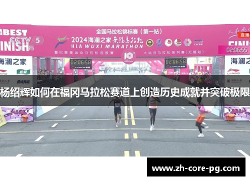 杨绍辉如何在福冈马拉松赛道上创造历史成就并突破极限 杨绍辉如何在福冈马拉松赛道上创造历史成就并突破极限