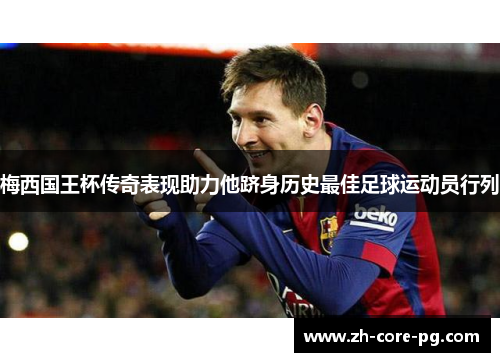 梅西国王杯传奇表现助力他跻身历史最佳足球运动员行列