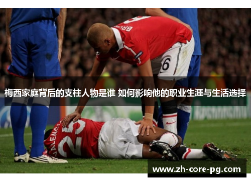 梅西家庭背后的支柱人物是谁 如何影响他的职业生涯与生活选择