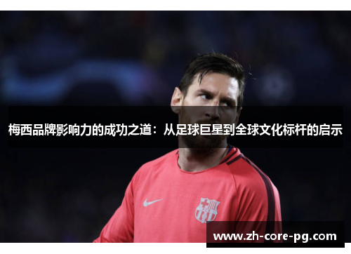梅西品牌影响力的成功之道：从足球巨星到全球文化标杆的启示