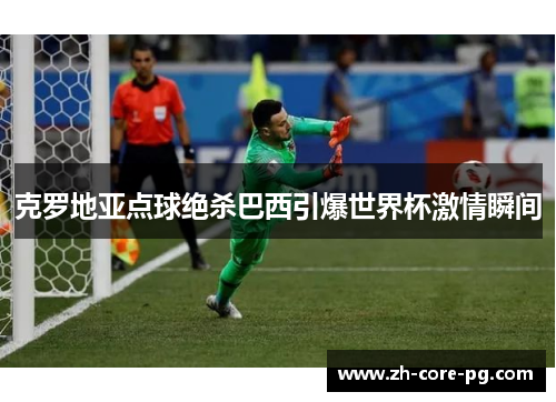 克罗地亚点球绝杀巴西引爆世界杯激情瞬间