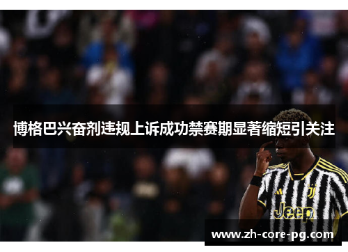 博格巴兴奋剂违规上诉成功禁赛期显著缩短引关注 博格巴兴奋剂违规上诉成功禁赛期显著缩短引关注