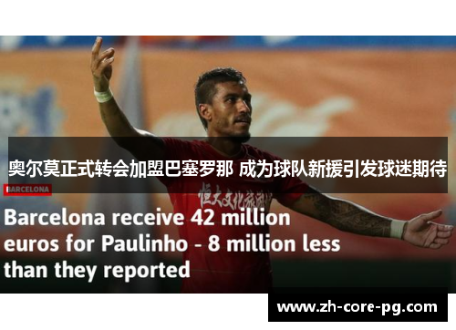 奥尔莫正式转会加盟巴塞罗那 成为球队新援引发球迷期待 奥尔莫正式转会加盟巴塞罗那 成为球队新援引发球迷期待