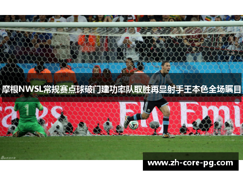 摩根NWSL常规赛点球破门建功率队取胜再显射手王本色全场瞩目