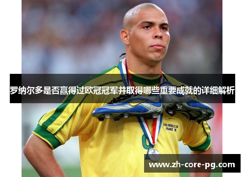 罗纳尔多是否赢得过欧冠冠军并取得哪些重要成就的详细解析