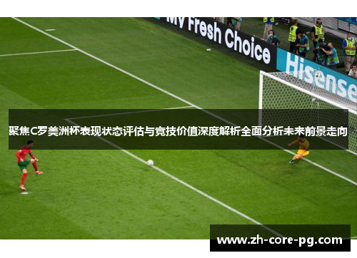 聚焦C罗美洲杯表现状态评估与竞技价值深度解析全面分析未来前景走向