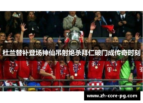 杜兰替补登场神仙吊射绝杀拜仁破门成传奇时刻