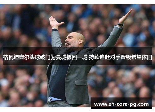 格瓦迪奥尔头球破门为曼城扳回一城 持续追赶对手晋级希望依旧